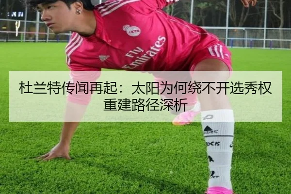 杜兰特传闻再起：太阳为何绕不开选秀权重建路径深析