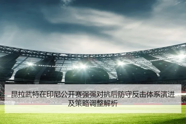 昆拉武特在印尼公开赛强强对抗后防守反击体系演进及策略调整解析