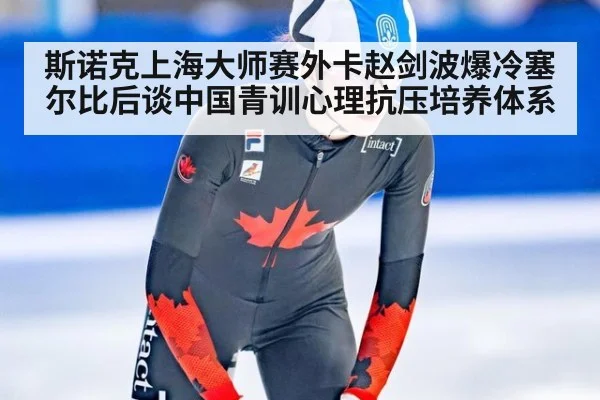 斯诺克上海大师赛外卡赵剑波爆冷塞尔比后谈中国青训心理抗压培养体系