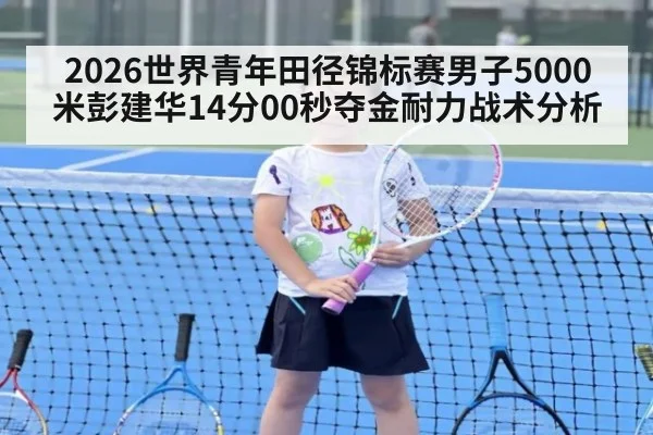 2026世界青年田径锦标赛男子5000米彭建华14分00秒夺金耐力战术分析