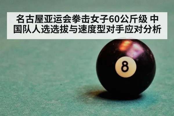 名古屋亚运会拳击女子60公斤级 中国队人选选拔与速度型对手应对分析