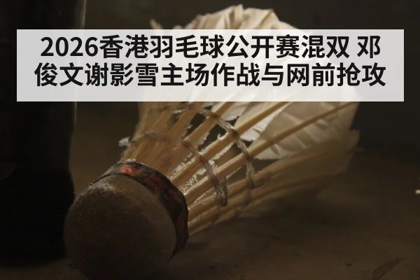 2026香港羽毛球公开赛混双 邓俊文谢影雪主场作战与网前抢攻