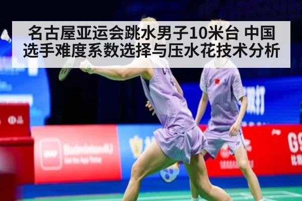名古屋亚运会跳水男子10米台 中国选手难度系数选择与压水花技术分析