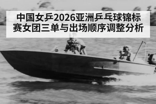 中国女乒2026亚洲乒乓球锦标赛女团三单与出场顺序调整分析