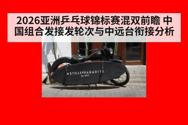 2026亚洲乒乓球锦标赛混双前瞻 中国组合发接发轮次与中远台衔接分析