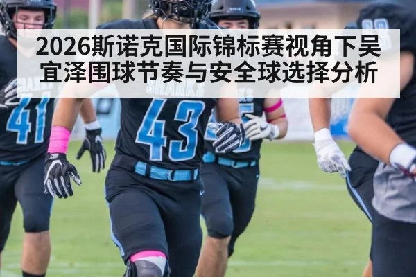 2026斯诺克国际锦标赛视角下吴宜泽围球节奏与安全球选择分析