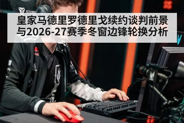 皇家马德里罗德里戈续约谈判前景与2026-27赛季冬窗边锋轮换分析